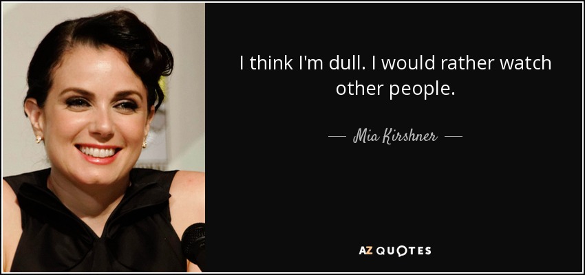 I think I'm dull. I would rather watch other people. - Mia Kirshner