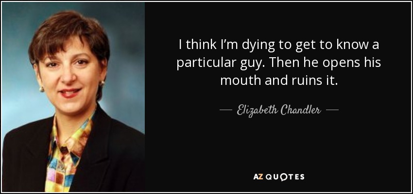 I think I’m dying to get to know a particular guy. Then he opens his mouth and ruins it. - Elizabeth Chandler