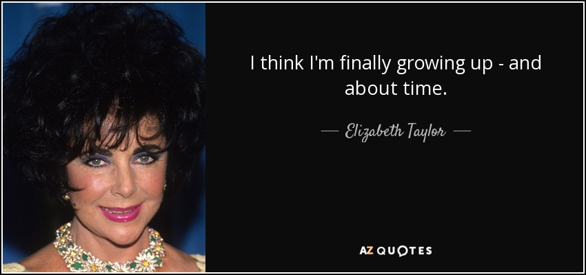 I think I'm finally growing up - and about time. - Elizabeth Taylor