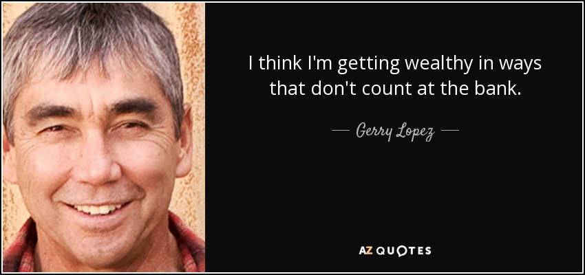 I think I'm getting wealthy in ways that don't count at the bank. - Gerry Lopez