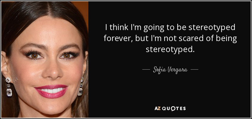 I think I'm going to be stereotyped forever, but I'm not scared of being stereotyped. - Sofia Vergara