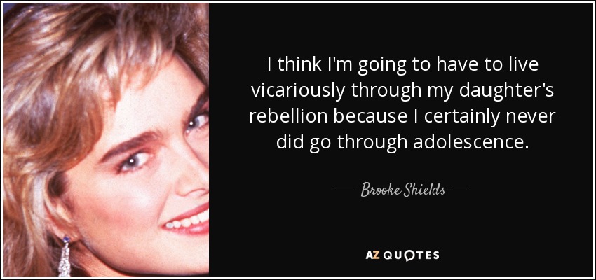 I think I'm going to have to live vicariously through my daughter's rebellion because I certainly never did go through adolescence. - Brooke Shields