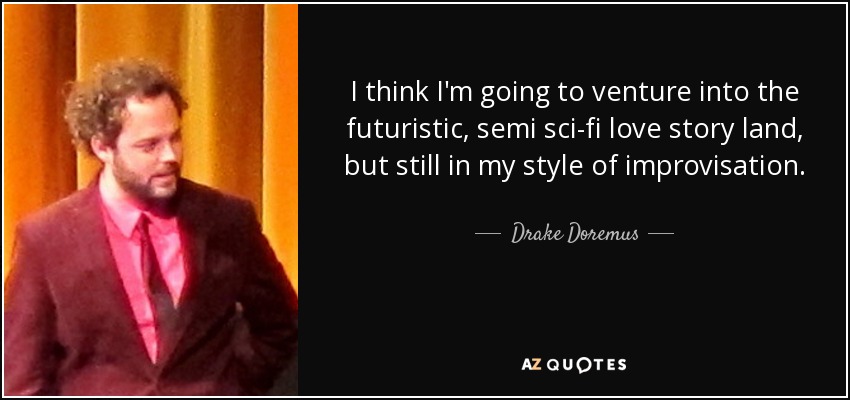 I think I'm going to venture into the futuristic, semi sci-fi love story land, but still in my style of improvisation. - Drake Doremus