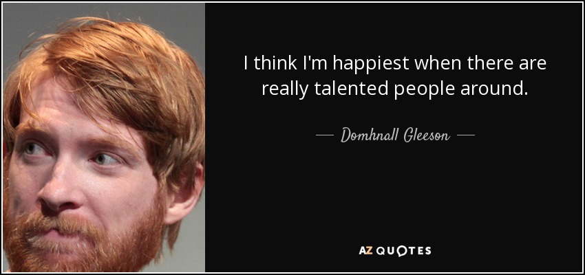 I think I'm happiest when there are really talented people around. - Domhnall Gleeson