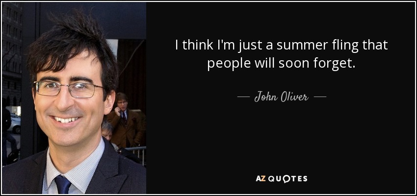 I think I'm just a summer fling that people will soon forget. - John Oliver