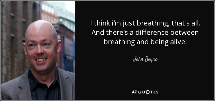 I think i'm just breathing, that's all. And there's a difference between breathing and being alive. - John Boyne