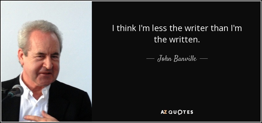 I think I'm less the writer than I'm the written. - John Banville