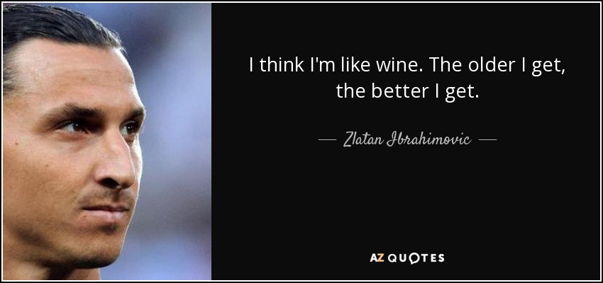 I think I'm like wine. The older I get, the better I get. - Zlatan Ibrahimovic