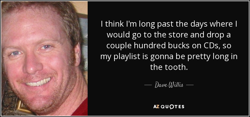 I think I'm long past the days where I would go to the store and drop a couple hundred bucks on CDs, so my playlist is gonna be pretty long in the tooth. - Dave Willis