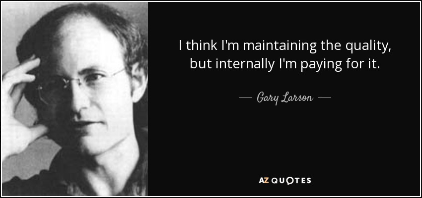 I think I'm maintaining the quality, but internally I'm paying for it. - Gary Larson
