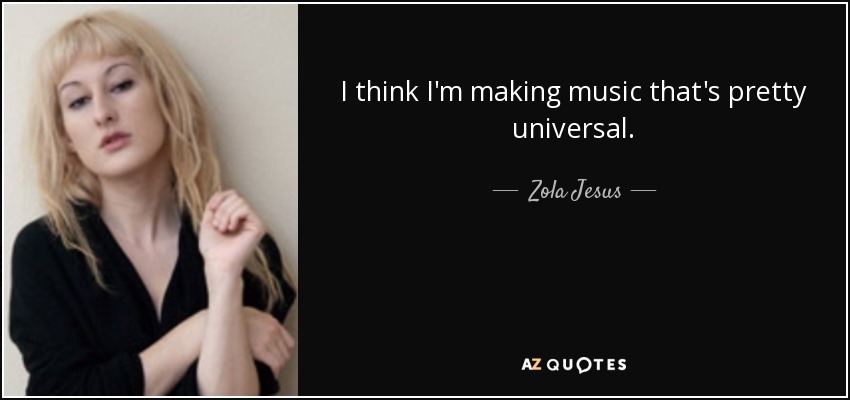 I think I'm making music that's pretty universal. - Zola Jesus