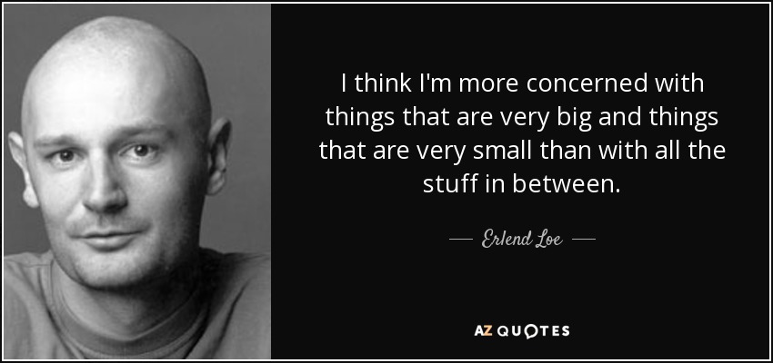 I think I'm more concerned with things that are very big and things that are very small than with all the stuff in between. - Erlend Loe