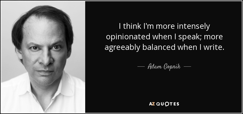 I think I'm more intensely opinionated when I speak; more agreeably balanced when I write. - Adam Gopnik