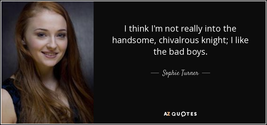 I think I'm not really into the handsome, chivalrous knight; I like the bad boys. - Sophie Turner