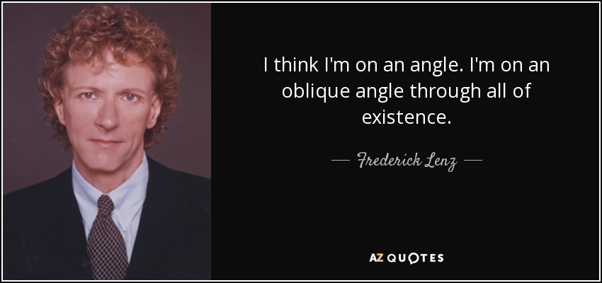 I think I'm on an angle. I'm on an oblique angle through all of existence. - Frederick Lenz