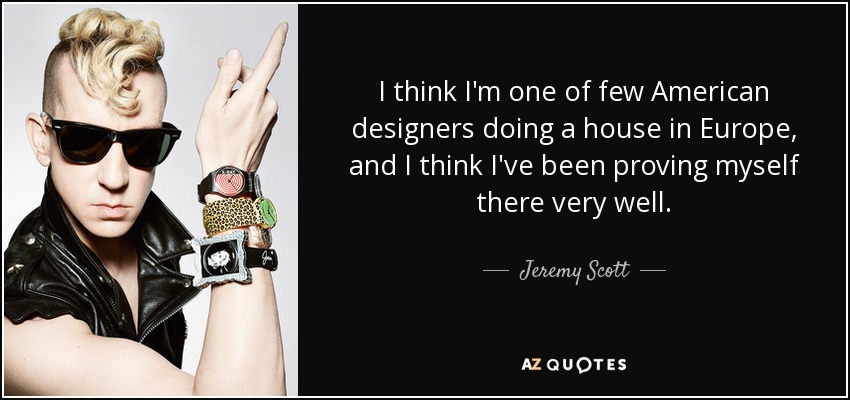 I think I'm one of few American designers doing a house in Europe, and I think I've been proving myself there very well. - Jeremy Scott