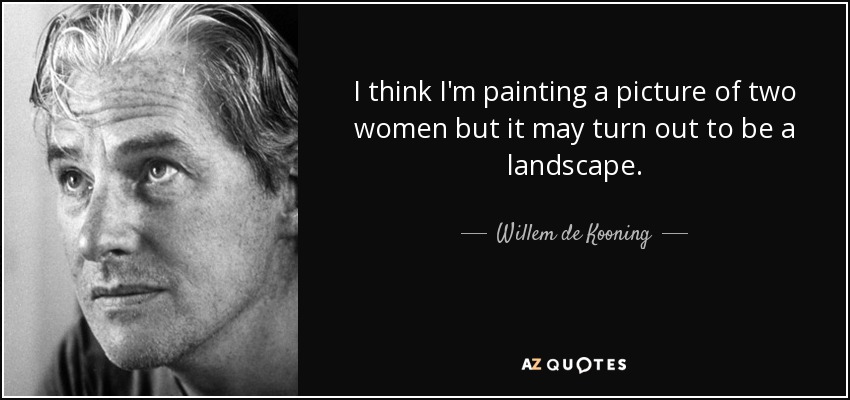 I think I'm painting a picture of two women but it may turn out to be a landscape. - Willem de Kooning