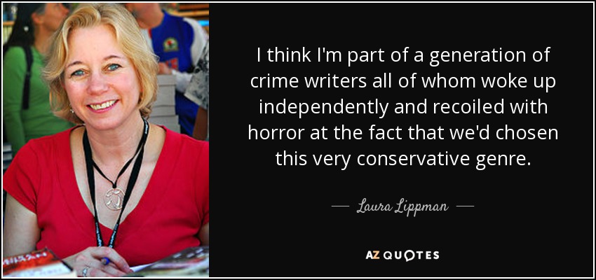 I think I'm part of a generation of crime writers all of whom woke up independently and recoiled with horror at the fact that we'd chosen this very conservative genre. - Laura Lippman
