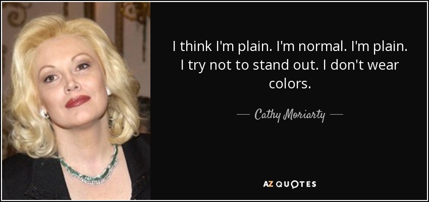 I think I'm plain. I'm normal. I'm plain. I try not to stand out. I don't wear colors. - Cathy Moriarty
