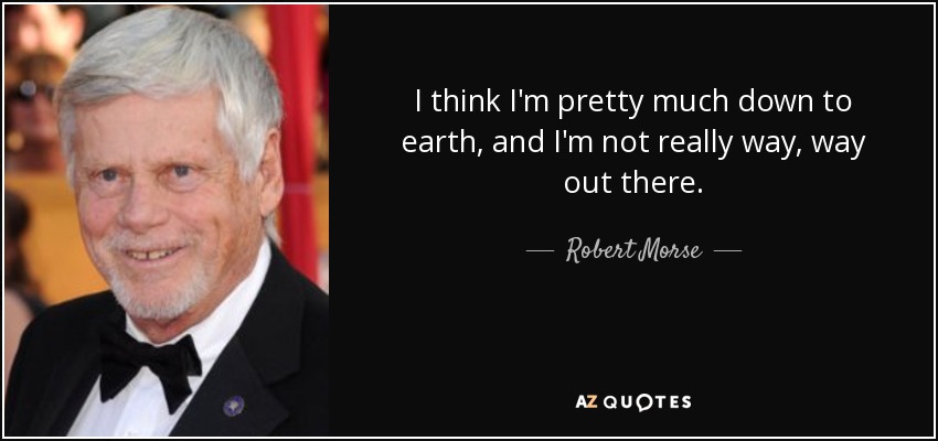 I think I'm pretty much down to earth, and I'm not really way, way out there. - Robert Morse