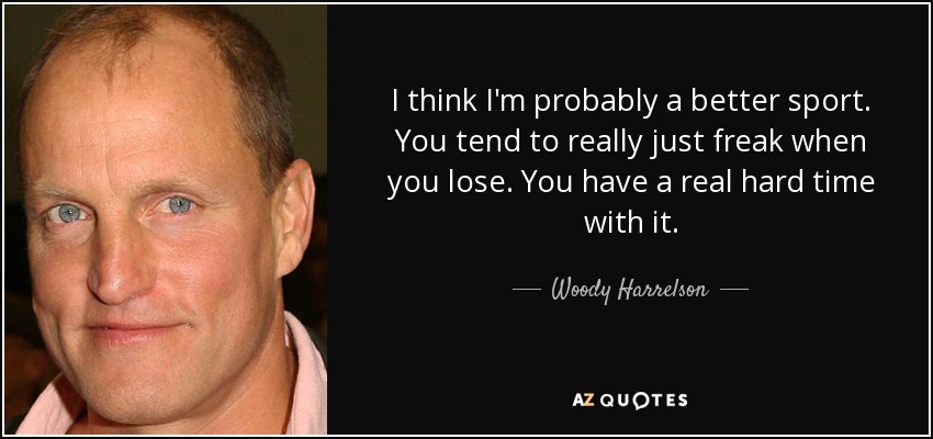I think I'm probably a better sport. You tend to really just freak when you lose. You have a real hard time with it. - Woody Harrelson