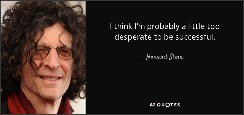 I think I'm probably a little too desperate to be successful. - Howard Stern