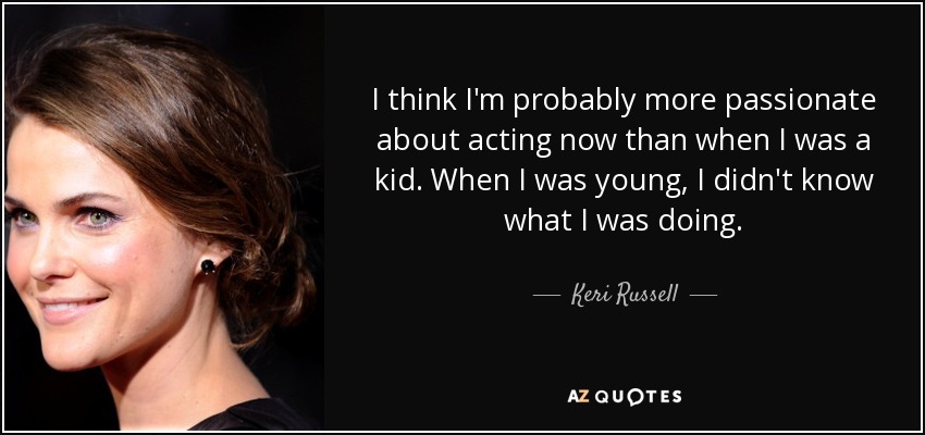 I think I'm probably more passionate about acting now than when I was a kid. When I was young, I didn't know what I was doing. - Keri Russell
