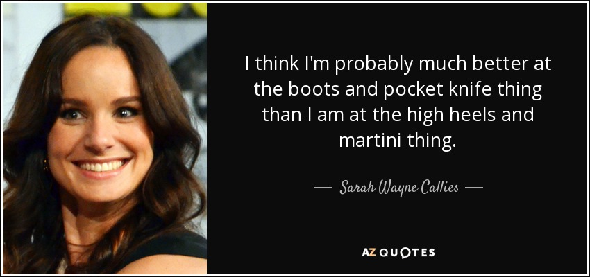 I think I'm probably much better at the boots and pocket knife thing than I am at the high heels and martini thing. - Sarah Wayne Callies
