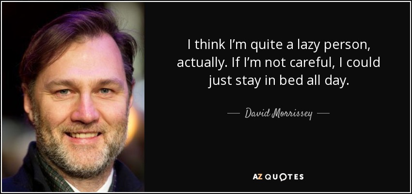 I think I’m quite a lazy person, actually. If I’m not careful, I could just stay in bed all day. - David Morrissey