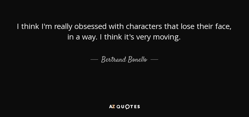 I think I'm really obsessed with characters that lose their face, in a way. I think it's very moving. - Bertrand Bonello
