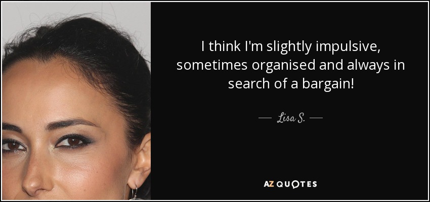 I think I'm slightly impulsive, sometimes organised and always in search of a bargain! - Lisa S.