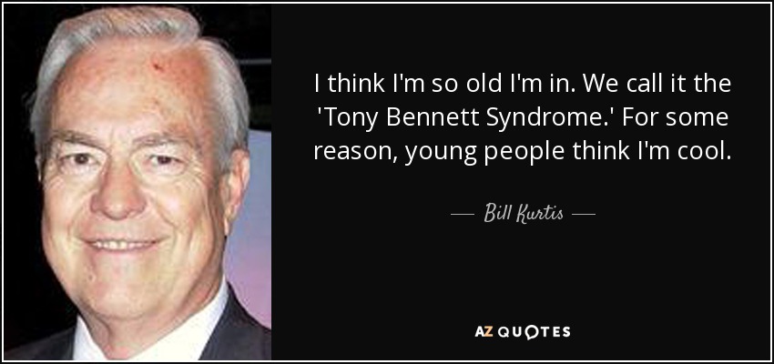 I think I'm so old I'm in. We call it the 'Tony Bennett Syndrome.' For some reason, young people think I'm cool. - Bill Kurtis