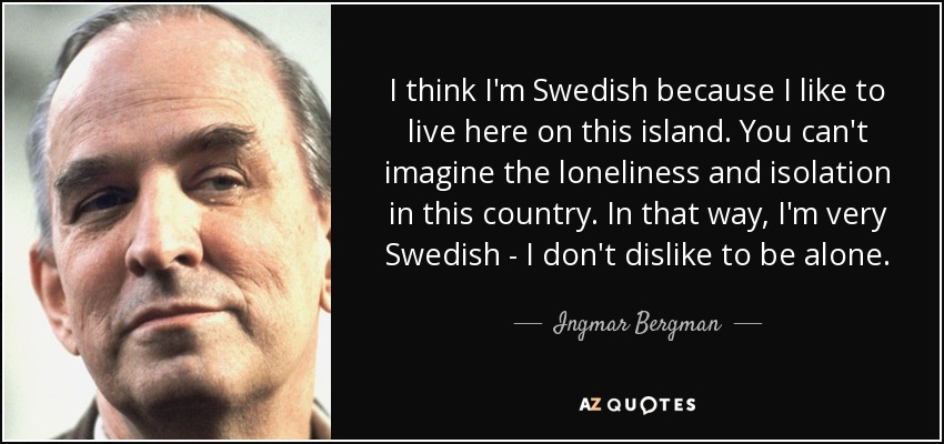 I think I'm Swedish because I like to live here on this island. You can't imagine the loneliness and isolation in this country. In that way, I'm very Swedish - I don't dislike to be alone. - Ingmar Bergman