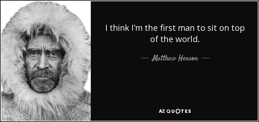 I think I'm the first man to sit on top of the world. - Matthew Henson