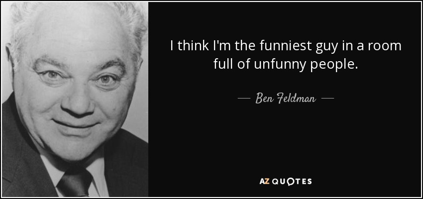I think I'm the funniest guy in a room full of unfunny people. - Ben Feldman