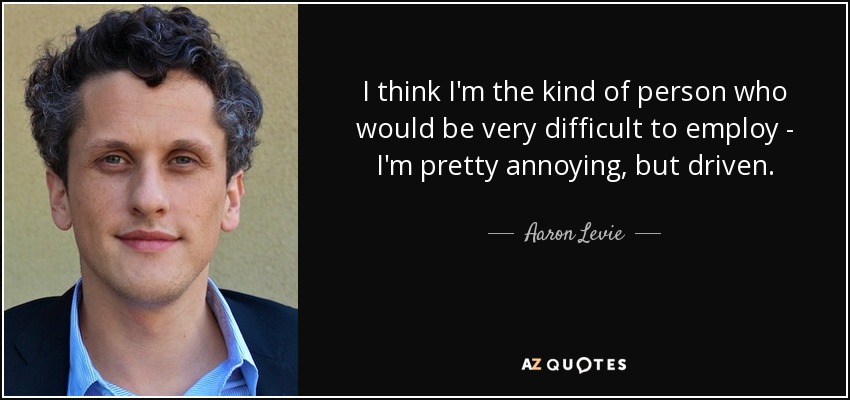 I think I'm the kind of person who would be very difficult to employ - I'm pretty annoying, but driven. - Aaron Levie