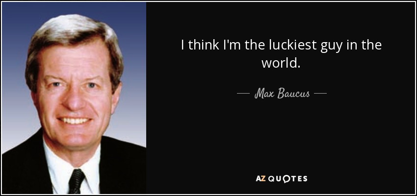 I think I'm the luckiest guy in the world. - Max Baucus