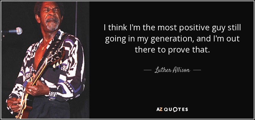 I think I'm the most positive guy still going in my generation, and I'm out there to prove that. - Luther Allison