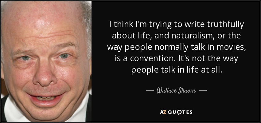 I think I'm trying to write truthfully about life, and naturalism, or the way people normally talk in movies, is a convention. It's not the way people talk in life at all. - Wallace Shawn