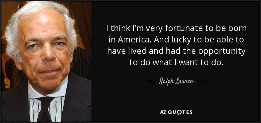 I think I'm very fortunate to be born in America. And lucky to be able to have lived and had the opportunity to do what I want to do. - Ralph Lauren