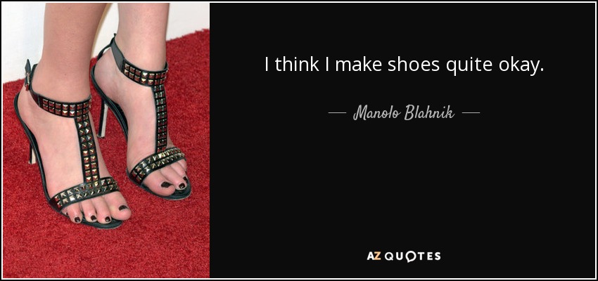 I think I make shoes quite okay. - Manolo Blahnik