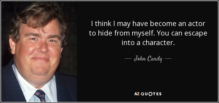 I think I may have become an actor to hide from myself. You can escape into a character. - John Candy