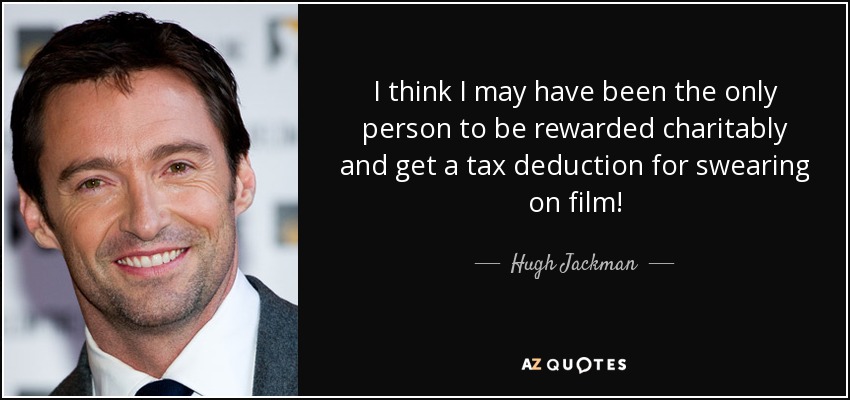 I think I may have been the only person to be rewarded charitably and get a tax deduction for swearing on film! - Hugh Jackman