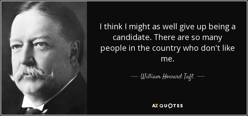 I think I might as well give up being a candidate. There are so many people in the country who don't like me. - William Howard Taft