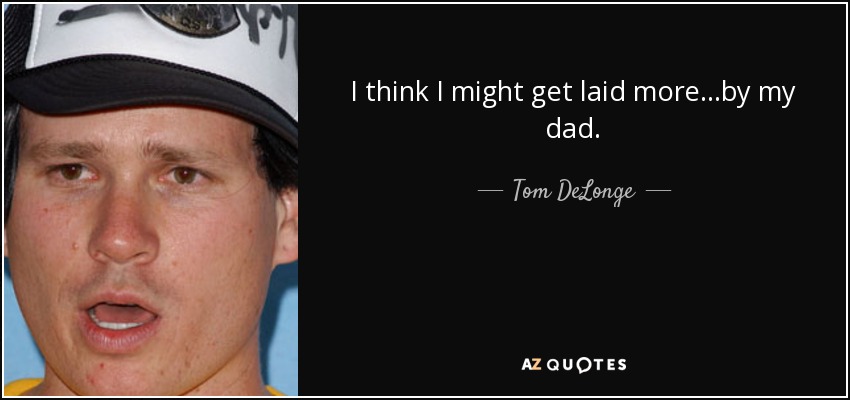 I think I might get laid more...by my dad. - Tom DeLonge