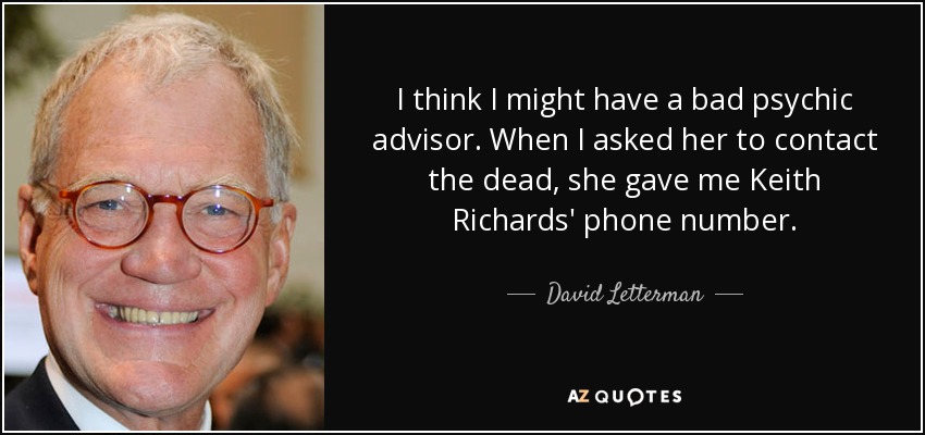 I think I might have a bad psychic advisor. When I asked her to contact the dead, she gave me Keith Richards' phone number. - David Letterman