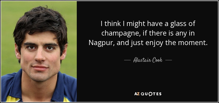I think I might have a glass of champagne, if there is any in Nagpur, and just enjoy the moment. - Alastair Cook