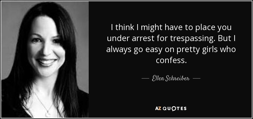 I think I might have to place you under arrest for trespassing. But I always go easy on pretty girls who confess. - Ellen Schreiber