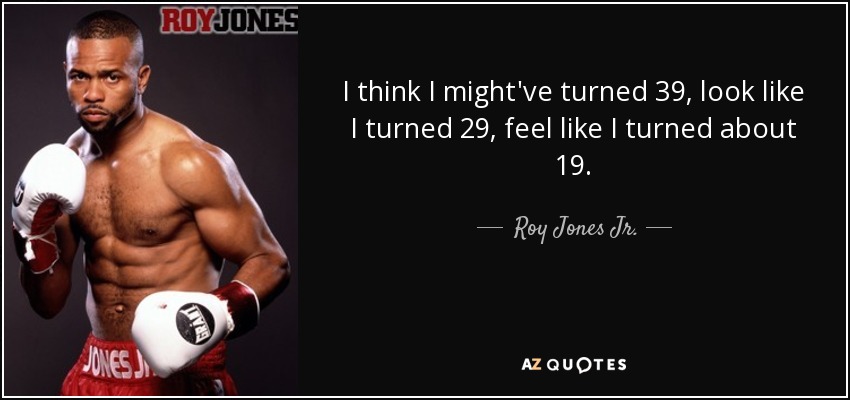 I think I might've turned 39, look like I turned 29, feel like I turned about 19. - Roy Jones Jr.