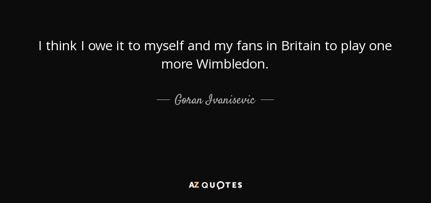 I think I owe it to myself and my fans in Britain to play one more Wimbledon. - Goran Ivanisevic